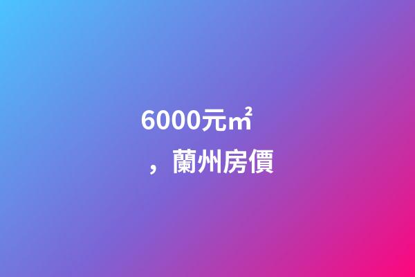 6000元/㎡，蘭州房價